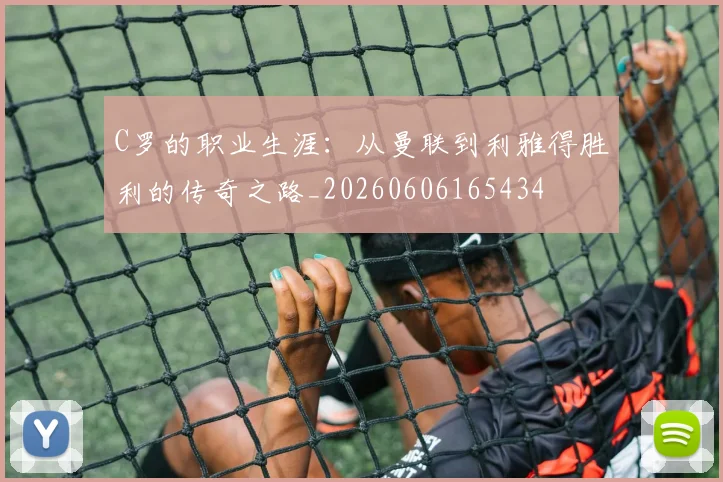 C罗的职业生涯:从曼联到利雅得胜利的传奇之路_20260606165434