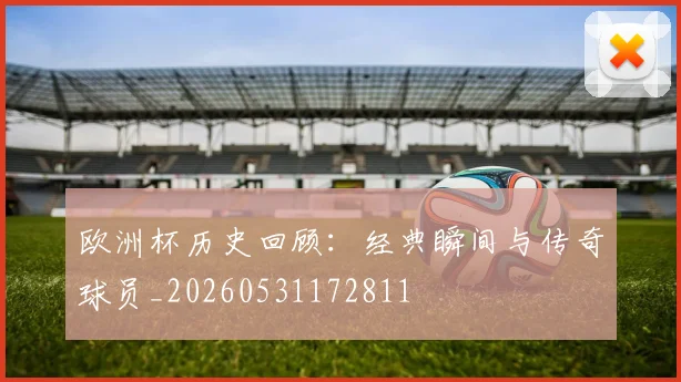 欧洲杯历史回顾：经典瞬间与传奇球员_20260531172811