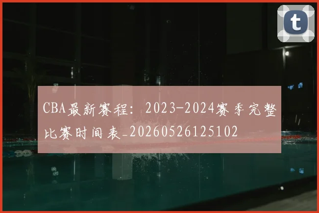 CBA最新赛程：2023-2024赛季完整比赛时间表_20260526125102