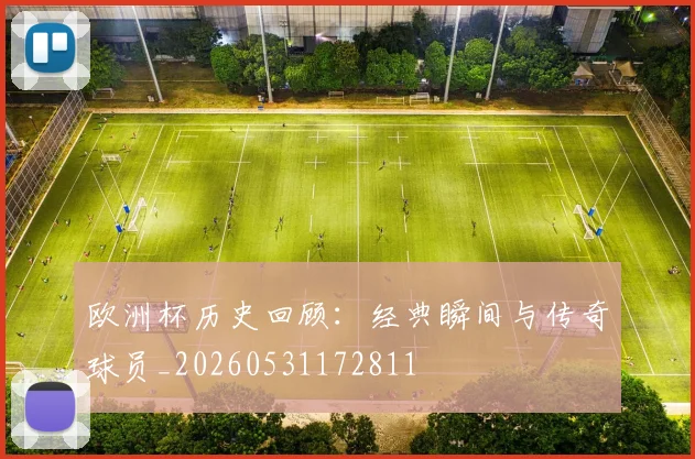欧洲杯历史回顾：经典瞬间与传奇球员_20260531172811