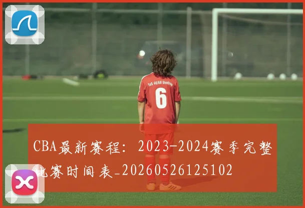 CBA最新赛程：2023-2024赛季完整比赛时间表_20260526125102