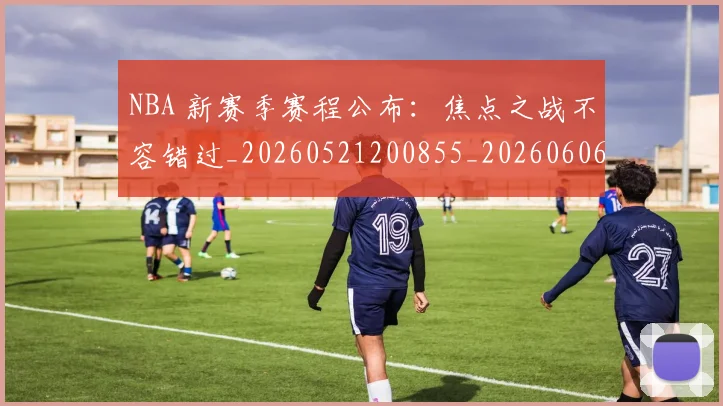 NBA 新赛季赛程公布：焦点之战不容错过_20260521200855_20260606165542