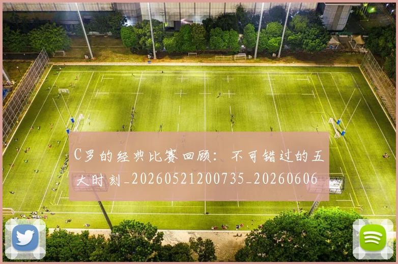 C罗的经典比赛回顾：不可错过的五大时刻_20260521200735_20260606165433