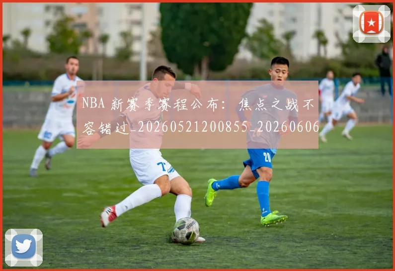 NBA 新赛季赛程公布：焦点之战不容错过_20260521200855_20260606165542