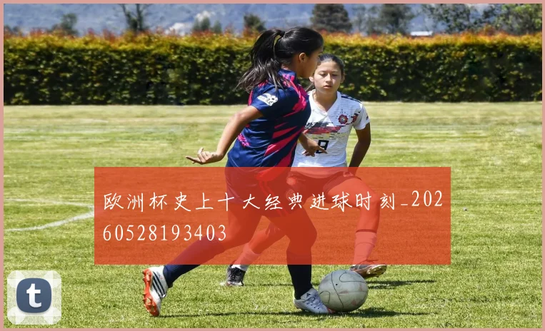 欧洲杯史上十大经典进球时刻_20260528193403