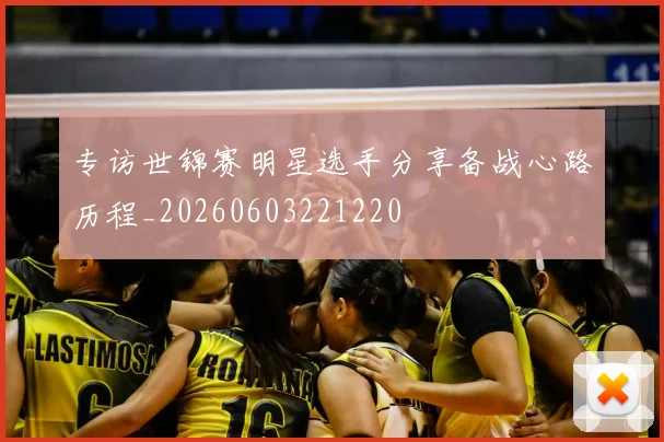 专访世锦赛明星选手分享备战心路历程_20260603221220