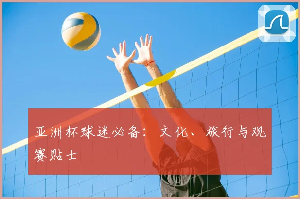 亚洲杯球迷必备：文化、旅行与观赛贴士