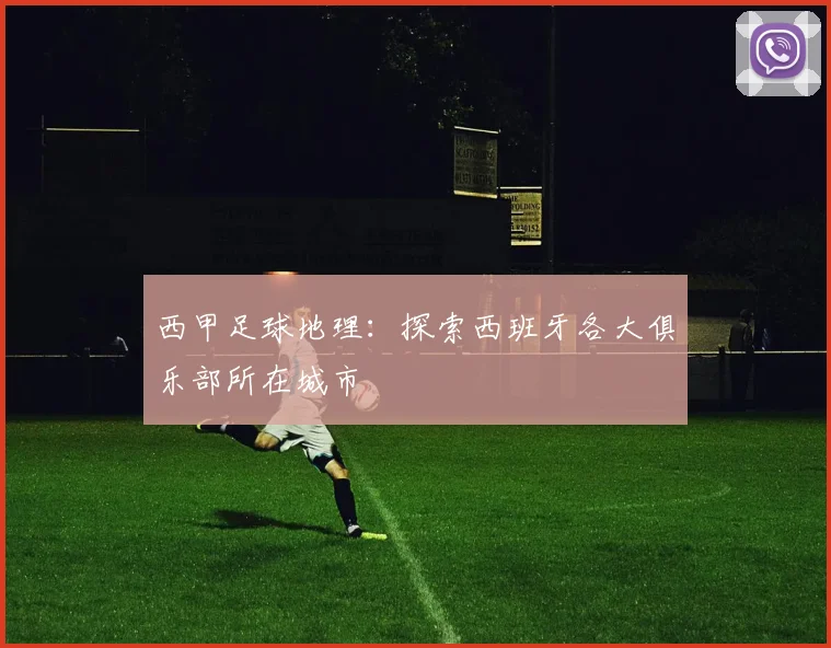 西甲足球地理：探索西班牙各大俱乐部所在城市