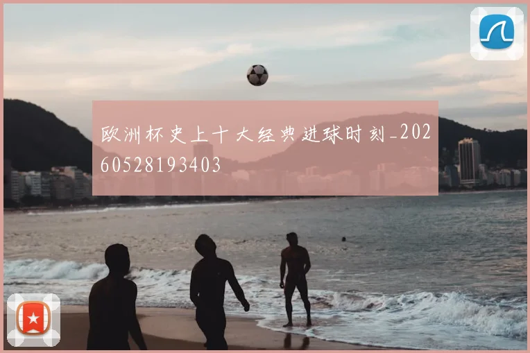 欧洲杯史上十大经典进球时刻_20260528193403
