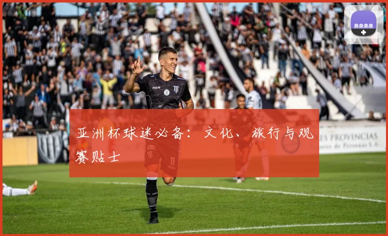 亚洲杯球迷必备：文化、旅行与观赛贴士