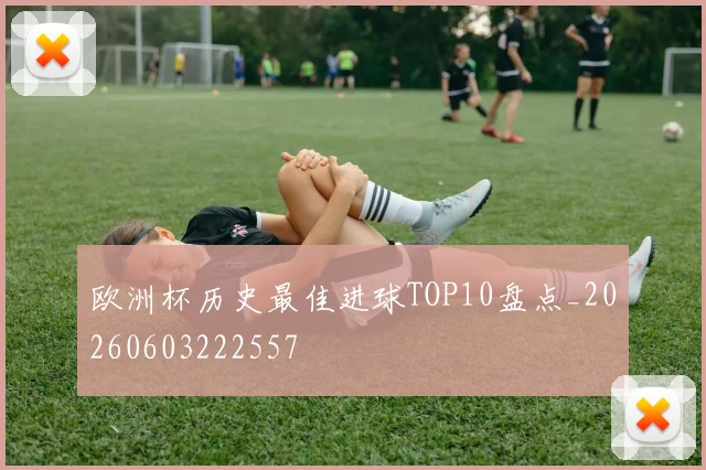 欧洲杯历史最佳进球TOP10盘点_20260603222557