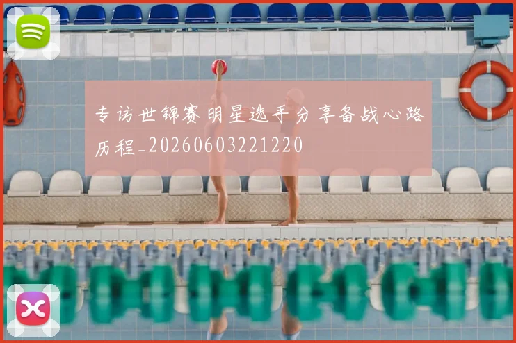 专访世锦赛明星选手分享备战心路历程_20260603221220